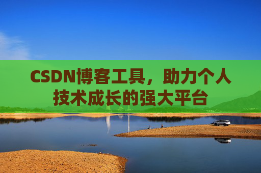 CSDN博客工具,助力个人技术成长的强大平台 CSDN博客工具,助力个人技术成长的强大平台